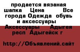 продается вязаная шапка  › Цена ­ 600 - Все города Одежда, обувь и аксессуары » Аксессуары   . Адыгея респ.,Адыгейск г.